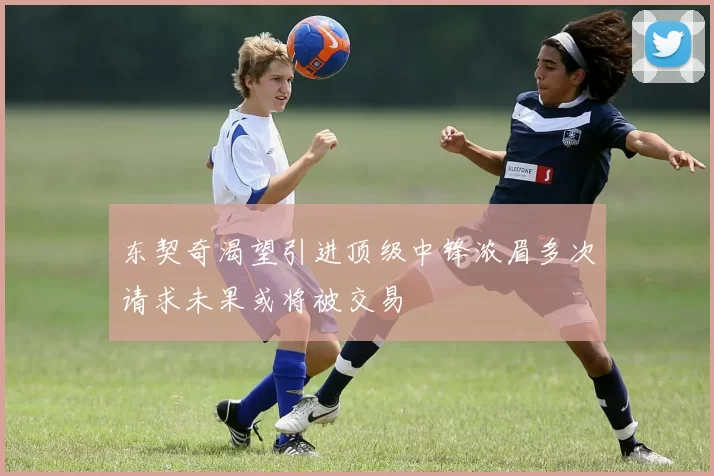 东契奇渴望引进顶级中锋浓眉多次请求未果或将被交易