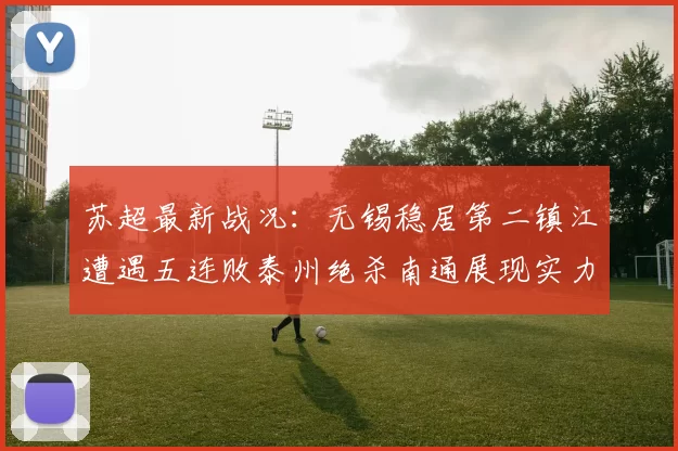 苏超最新战况：无锡稳居第二镇江遭遇五连败泰州绝杀南通展现实力
