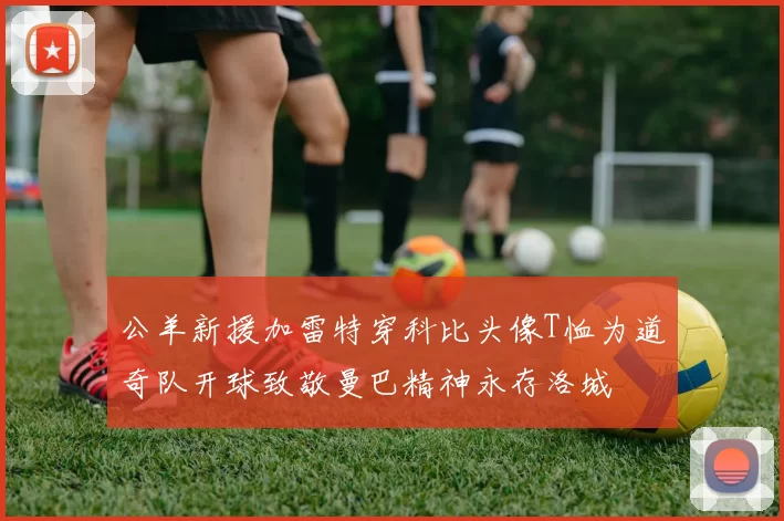 公羊新援加雷特穿科比头像T恤为道奇队开球致敬曼巴精神永存洛城