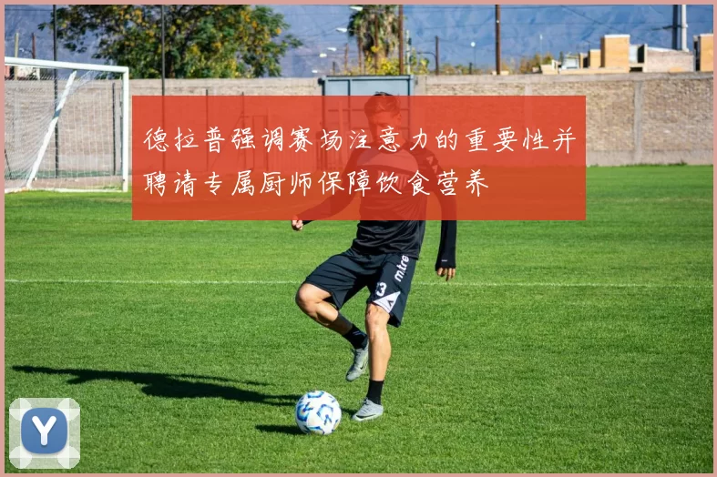 德拉普强调赛场注意力的重要性并聘请专属厨师保障饮食营养