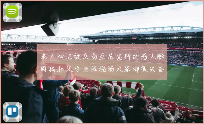 老六回忆被交易至尼克斯的感人瞬间我和父母泪洒现场大家都很兴奋