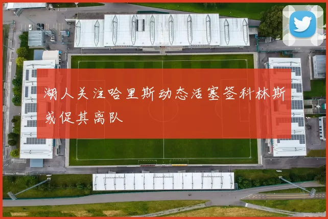 湖人关注哈里斯动态活塞签科林斯或促其离队